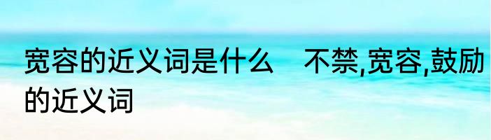 宽容的近义词是什么　不禁,宽容,鼓励的近义词