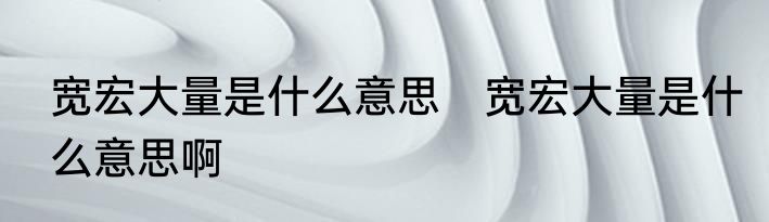 宽宏大量是什么意思　宽宏大量是什么意思啊