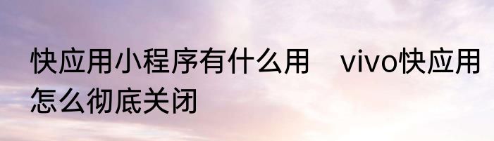 快应用小程序有什么用　vivo快应用怎么彻底关闭