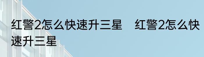 红警2怎么快速升三星　红警2怎么快速升三星