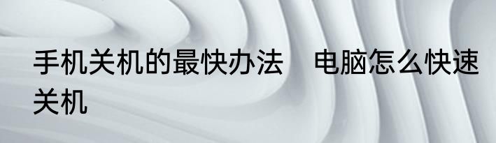 手机关机的最快办法　电脑怎么快速关机
