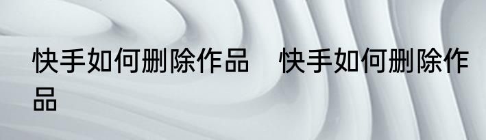 快手如何删除作品　快手如何删除作品