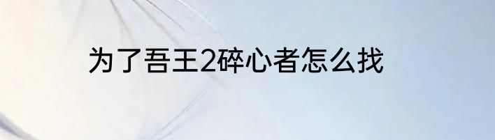 为了吾王2碎心者怎么找