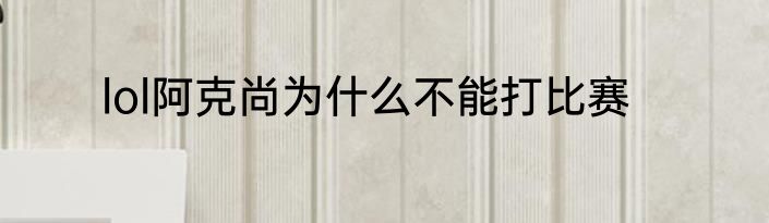 lol阿克尚为什么不能打比赛