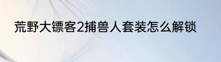 荒野大镖客2捕兽人套装怎么解锁
