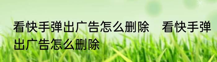 看快手弹出广告怎么删除　看快手弹出广告怎么删除