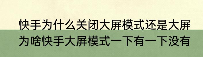 快手为什么关闭大屏模式还是大屏　为啥快手大屏模式一下有一下没有