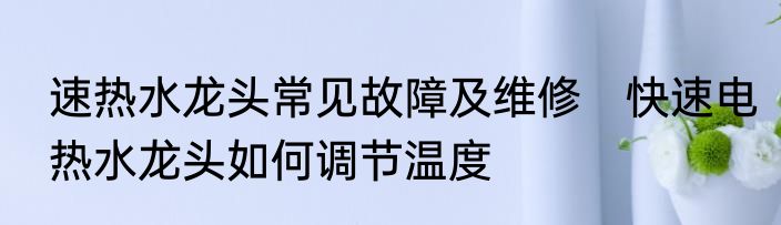 速热水龙头常见故障及维修　快速电热水龙头如何调节温度