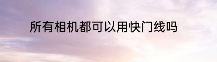 所有相机都可以用快门线吗