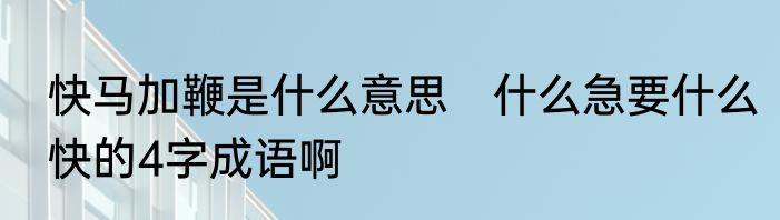 快马加鞭是什么意思　什么急要什么快的4字成语啊