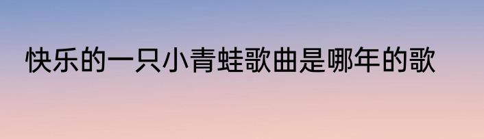 快乐的一只小青蛙歌曲是哪年的歌