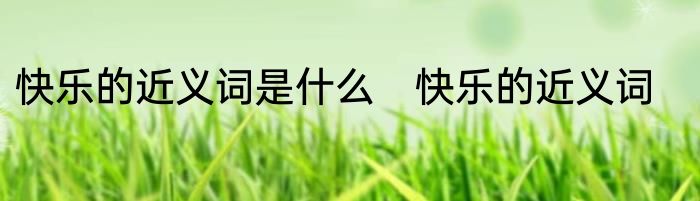 快乐的近义词是什么　快乐的近义词