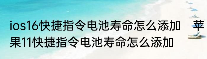 ios16快捷指令电池寿命怎么添加　苹果11快捷指令电池寿命怎么添加