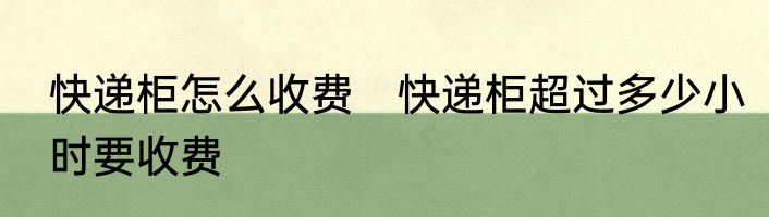 快递柜怎么收费　快递柜超过多少小时要收费