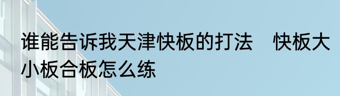 谁能告诉我天津快板的打法　快板大小板合板怎么练