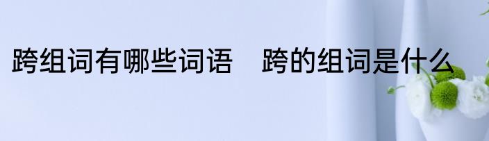 跨组词有哪些词语　跨的组词是什么