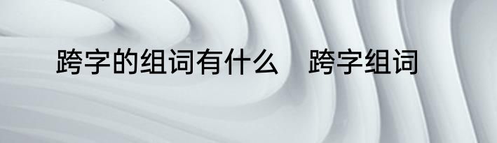 跨字的组词有什么　跨字组词