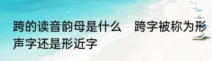 跨的读音韵母是什么　跨字被称为形声字还是形近字