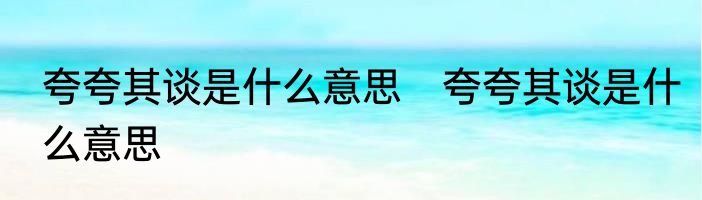 夸夸其谈是什么意思　夸夸其谈是什么意思
