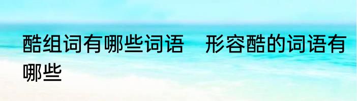 酷组词有哪些词语　形容酷的词语有哪些