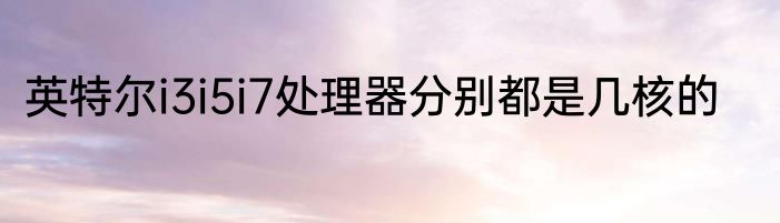 英特尔i3i5i7处理器分别都是几核的