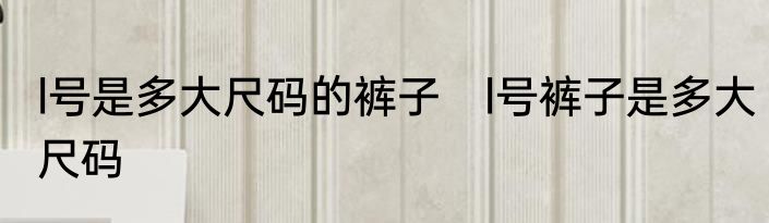 l号是多大尺码的裤子　l号裤子是多大尺码