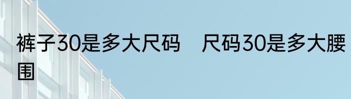 裤子30是多大尺码　尺码30是多大腰围