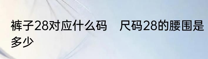 裤子28对应什么码　尺码28的腰围是多少