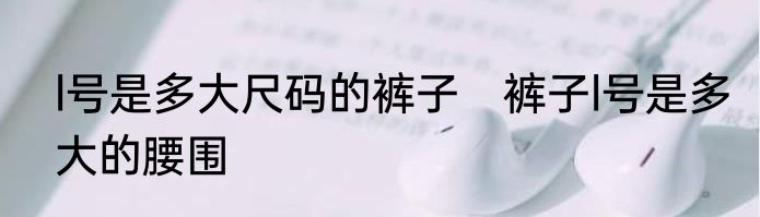 l号是多大尺码的裤子　裤子l号是多大的腰围