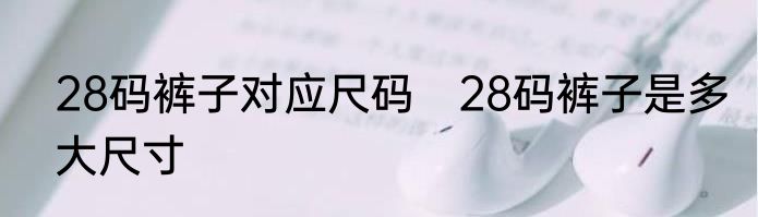 28码裤子对应尺码　28码裤子是多大尺寸