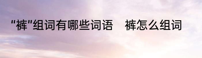 “裤”组词有哪些词语　裤怎么组词