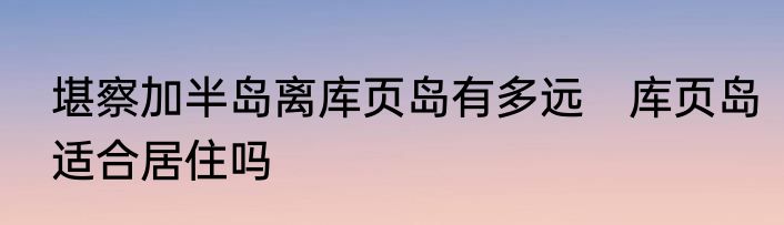 堪察加半岛离库页岛有多远　库页岛适合居住吗