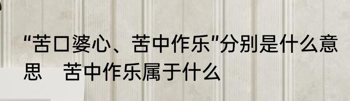 “苦口婆心、苦中作乐”分别是什么意思　苦中作乐属于什么
