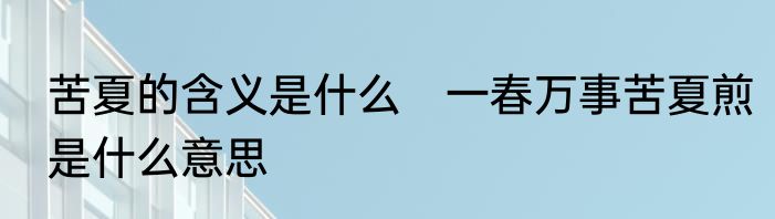 苦夏的含义是什么　一春万事苦夏煎是什么意思