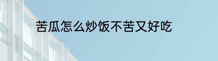 苦瓜怎么炒饭不苦又好吃