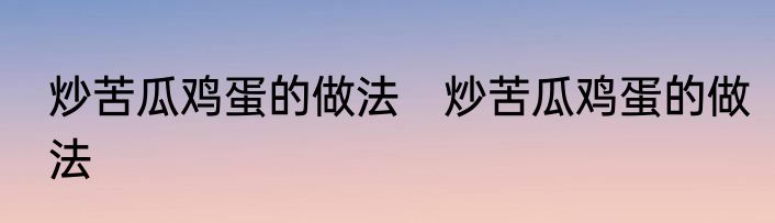 炒苦瓜鸡蛋的做法　炒苦瓜鸡蛋的做法