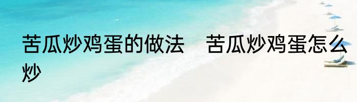 苦瓜炒鸡蛋的做法　苦瓜炒鸡蛋怎么炒