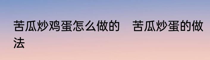 苦瓜炒鸡蛋怎么做的　苦瓜炒蛋的做法