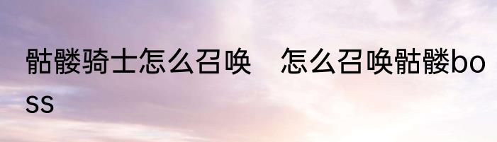 骷髅骑士怎么召唤　怎么召唤骷髅boss