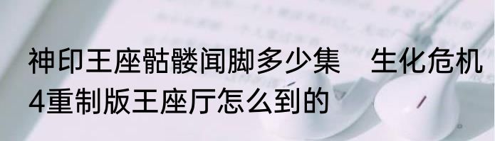 神印王座骷髅闻脚多少集　生化危机4重制版王座厅怎么到的