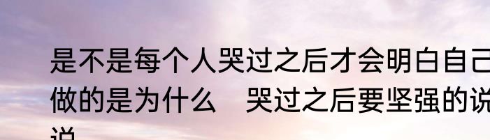 是不是每个人哭过之后才会明白自己做的是为什么　哭过之后要坚强的说说