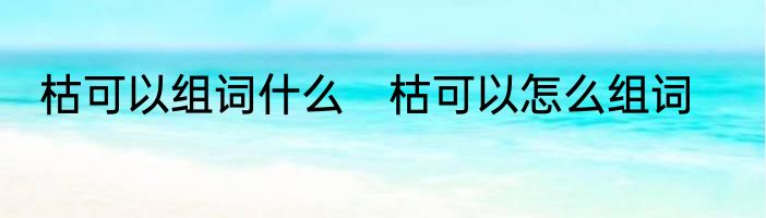 枯可以组词什么　枯可以怎么组词