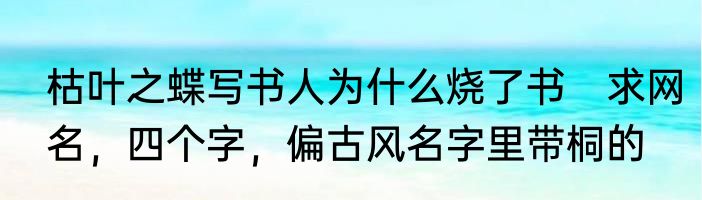 枯叶之蝶写书人为什么烧了书　求网名，四个字，偏古风名字里带桐的