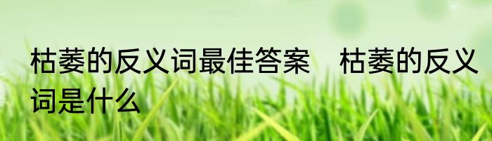 枯萎的反义词最佳答案　枯萎的反义词是什么