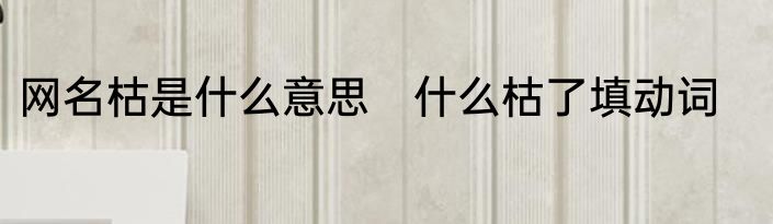 网名枯是什么意思　什么枯了填动词