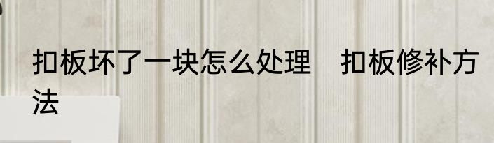 扣板坏了一块怎么处理　扣板修补方法