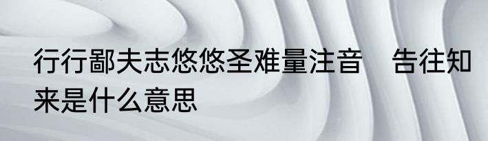 行行鄙夫志悠悠圣难量注音　告往知来是什么意思