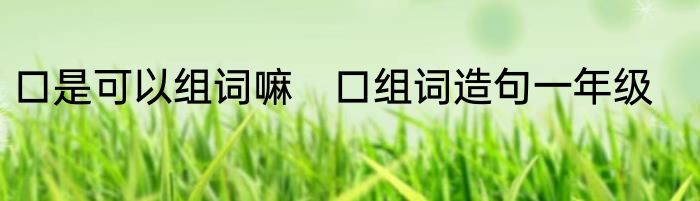 口是可以组词嘛　口组词造句一年级