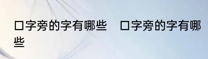 口字旁的字有哪些　口字旁的字有哪些