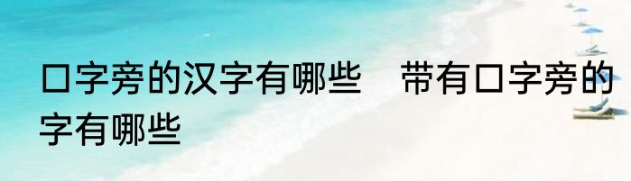 口字旁的汉字有哪些　带有口字旁的字有哪些